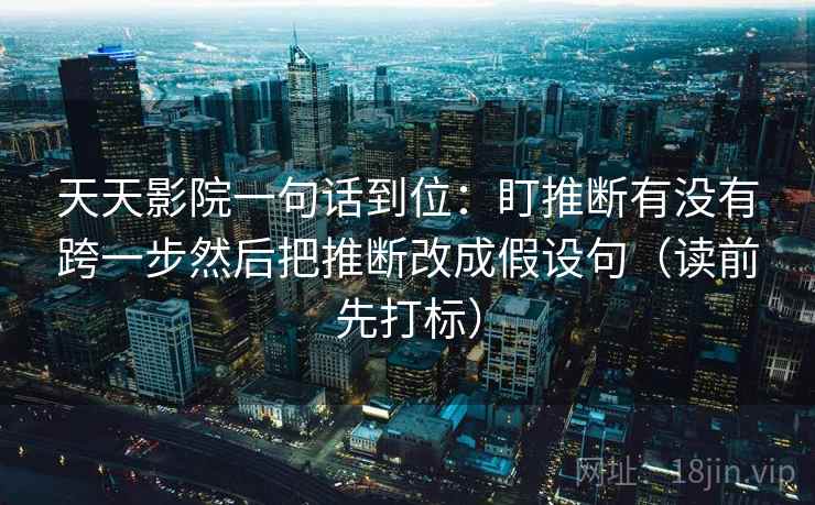 天天影院一句话到位:盯推断有没有跨一步然后把推断改成假设句(读前先打标) 天天影院一句话到位:盯推断有没有跨一步然后把推断改成假设句(读前先打标)
