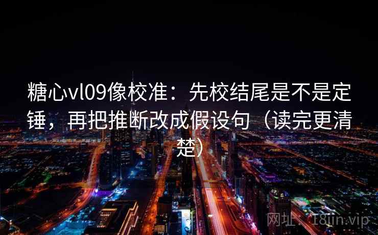 糖心vl09像校准:先校结尾是不是定锤,再把推断改成假设句(读完更清楚) 糖心vl09像校准:先校结尾是不是定锤,再把推断改成假设句(读完更清楚)