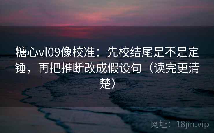 糖心vl09像校准:先校结尾是不是定锤,再把推断改成假设句(读完更清楚)
