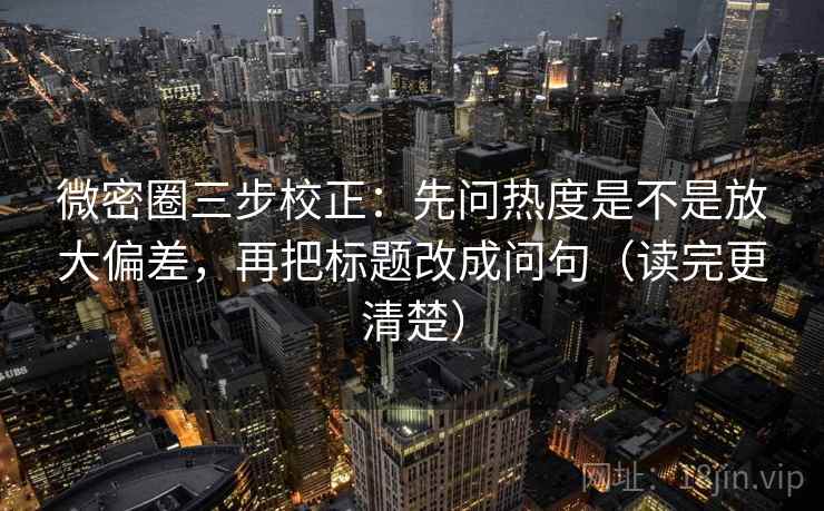 微密圈三步校正:先问热度是不是放大偏差,再把标题改成问句(读完更清楚) 微密圈三步校正:先问热度是不是放大偏差,再把标题改成问句(读完更清楚)