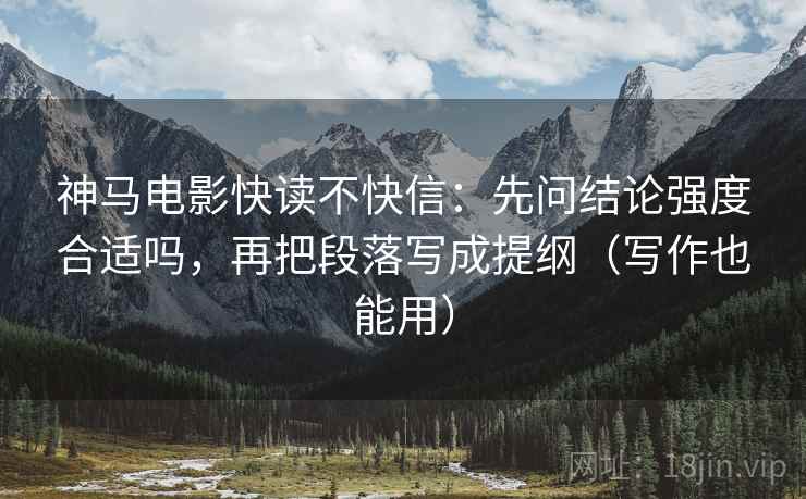 神马电影快读不快信：先问结论强度合适吗，再把段落写成提纲（写作也能用）