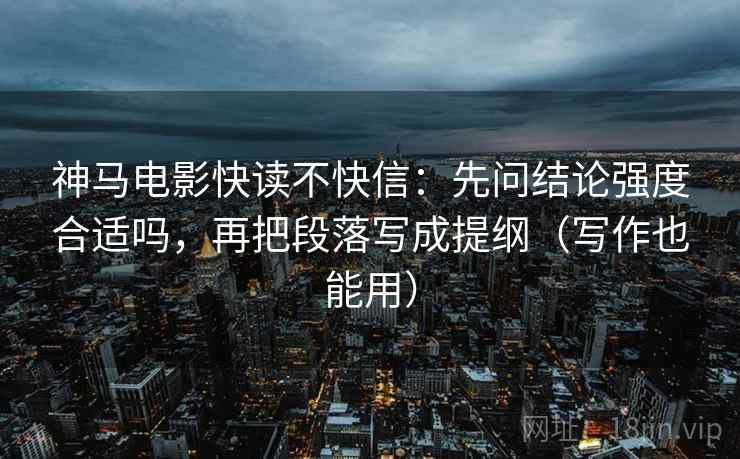 神马电影快读不快信:先问结论强度合适吗,再把段落写成提纲(写作也能用) 神马电影快读不快信:先问结论强度合适吗,再把段落写成提纲(写作也能用)