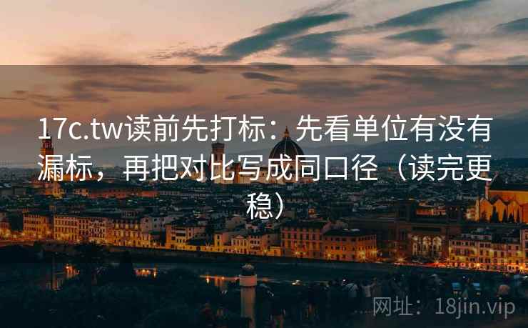 17c.tw读前先打标:先看单位有没有漏标,再把对比写成同口径(读完更稳)