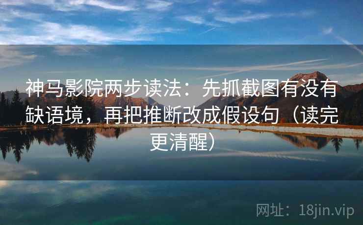 神马影院两步读法:先抓截图有没有缺语境,再把推断改成假设句(读完更清醒)