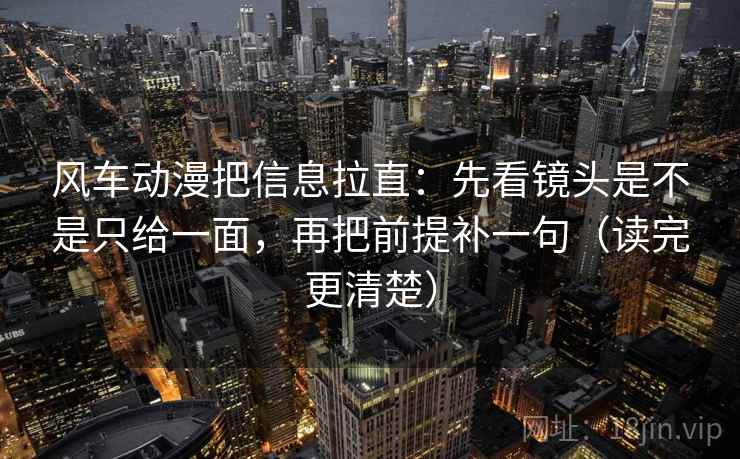 风车动漫把信息拉直:先看镜头是不是只给一面,再把前提补一句(读完更清楚) 风车动漫把信息拉直:先看镜头是不是只给一面,再把前提补一句(读完更清楚)