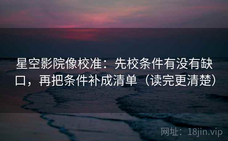 星空影院像校准：先校条件有没有缺口，再把条件补成清单（读完更清楚）