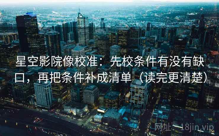 星空影院像校准:先校条件有没有缺口,再把条件补成清单(读完更清楚)