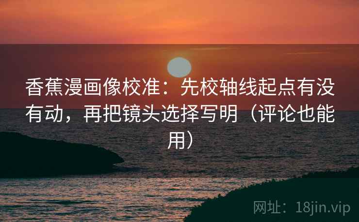 香蕉漫画像校准:先校轴线起点有没有动,再把镜头选择写明(评论也能用) 香蕉漫画像校准:先校轴线起点有没有动,再把镜头选择写明(评论也能用)