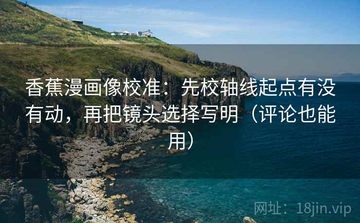 香蕉漫画像校准:先校轴线起点有没有动,再把镜头选择写明(评论也能用)