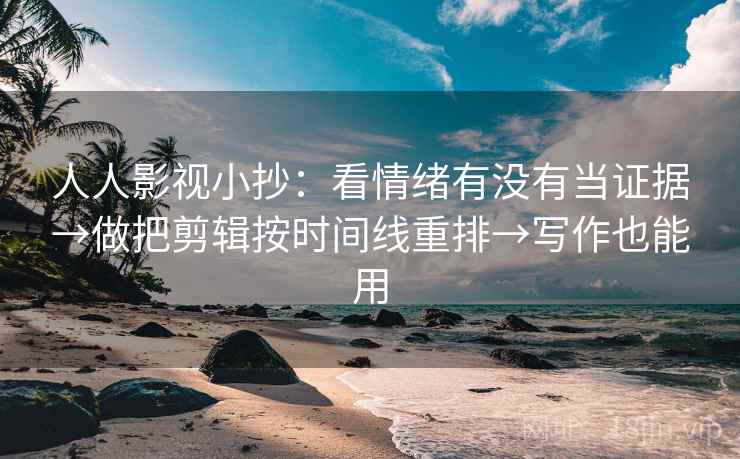 人人影视小抄:看情绪有没有当证据→做把剪辑按时间线重排→写作也能用