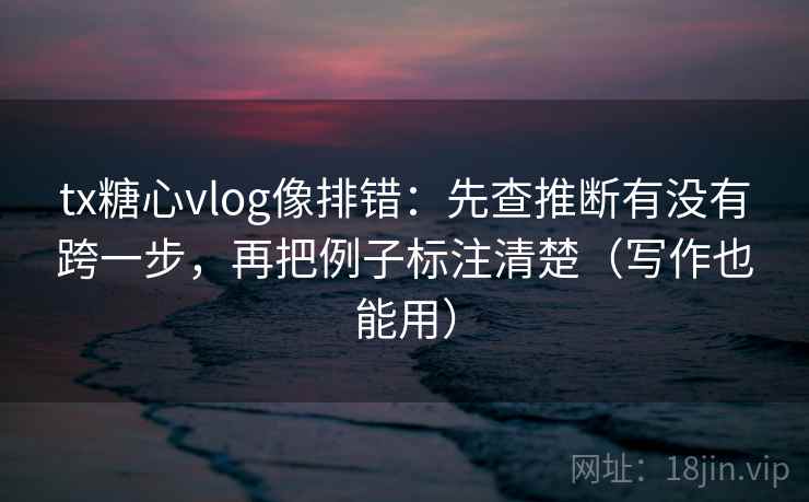 tx糖心vlog像排错:先查推断有没有跨一步,再把例子标注清楚(写作也能用) tx糖心vlog像排错:先查推断有没有跨一步,再把例子标注清楚(写作也能用)