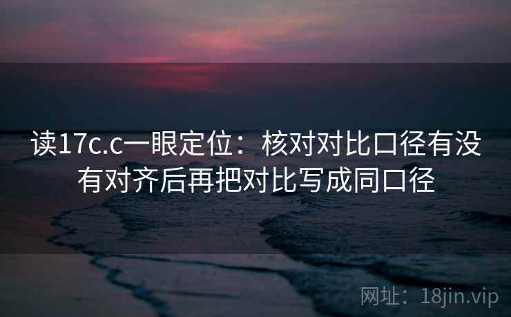 读17c.c一眼定位:核对对比口径有没有对齐后再把对比写成同口径