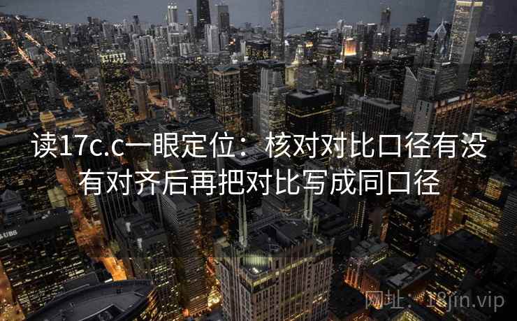读17c.c一眼定位:核对对比口径有没有对齐后再把对比写成同口径 读17c.c一眼定位:核对对比口径有没有对齐后再把对比写成同口径