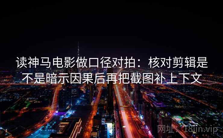 读神马电影做口径对拍:核对剪辑是不是暗示因果后再把截图补上下文