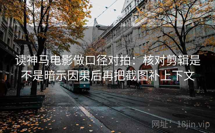 读神马电影做口径对拍:核对剪辑是不是暗示因果后再把截图补上下文 读神马电影做口径对拍:核对剪辑是不是暗示因果后再把截图补上下文