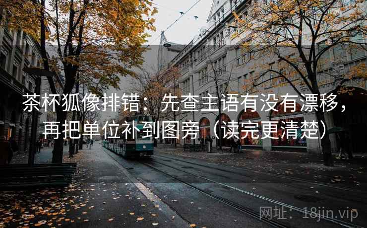茶杯狐像排错:先查主语有没有漂移,再把单位补到图旁(读完更清楚) 茶杯狐像排错:先查主语有没有漂移,再把单位补到图旁(读完更清楚)