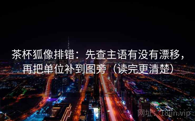 茶杯狐像排错:先查主语有没有漂移,再把单位补到图旁(读完更清楚)