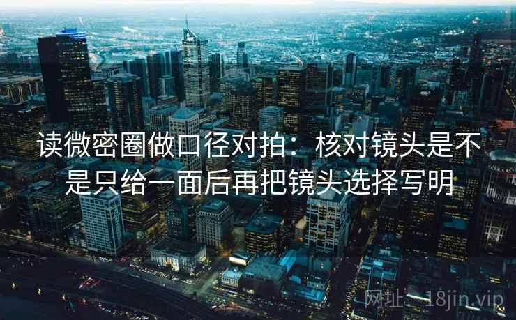 读微密圈做口径对拍：核对镜头是不是只给一面后再把镜头选择写明