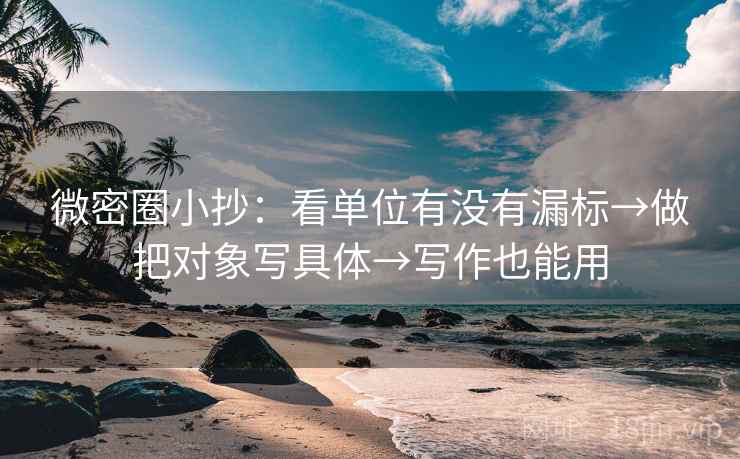 微密圈小抄：看单位有没有漏标→做把对象写具体→写作也能用