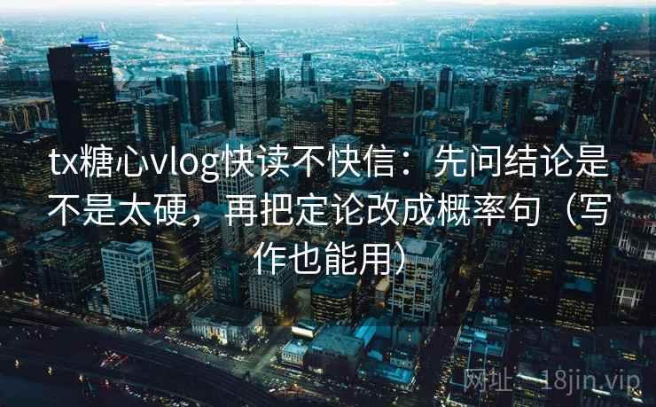 tx糖心vlog快读不快信:先问结论是不是太硬,再把定论改成概率句(写作也能用) tx糖心vlog快读不快信:先问结论是不是太硬,再把定论改成概率句(写作也能用)