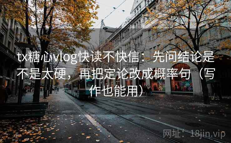 tx糖心vlog快读不快信：先问结论是不是太硬，再把定论改成概率句（写作也能用）