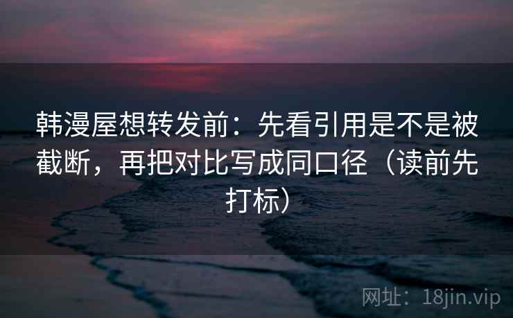 韩漫屋想转发前:先看引用是不是被截断,再把对比写成同口径(读前先打标)
