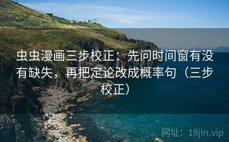 虫虫漫画三步校正:先问时间窗有没有缺失,再把定论改成概率句(三步校正) 虫虫漫画三步校正:先问时间窗有没有缺失,再把定论改成概率句(三步校正)